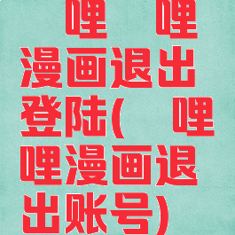 哔哩哔哩漫画退出登陆(哔哩哔哩漫画退出账号)