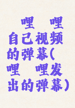 哔哩哔哩自己视频的弹幕(哔哩哔哩发出的弹幕)
