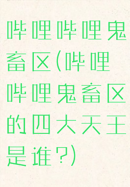 哔哩哔哩鬼畜区(哔哩哔哩鬼畜区的四大天王是谁?)