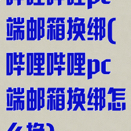 哔哩哔哩pc端邮箱换绑(哔哩哔哩pc端邮箱换绑怎么换)