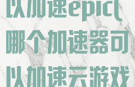 哪个加速器可以加速epic(哪个加速器可以加速云游戏)