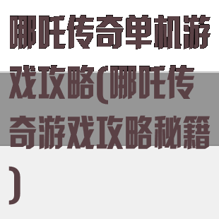 哪吒传奇单机游戏攻略(哪吒传奇游戏攻略秘籍)
