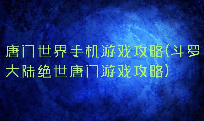 唐门世界手机游戏攻略(斗罗大陆绝世唐门游戏攻略)