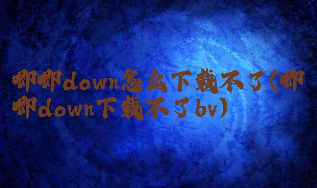 唧唧down怎么下载不了(唧唧down下载不了bv)