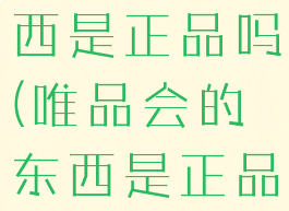 唯品会的东西是正品吗(唯品会的东西是正品吗可靠吗)