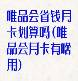 唯品会省钱月卡划算吗(唯品会月卡有啥用)