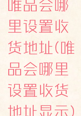 唯品会哪里设置收货地址(唯品会哪里设置收货地址显示)
