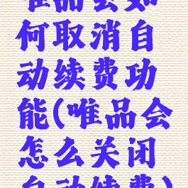 唯品会如何取消自动续费功能(唯品会怎么关闭自动续费)