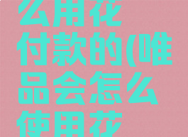 唯品会怎么用花呗付款的(唯品会怎么使用花呗支付)