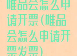 唯品会怎么申请开票(唯品会怎么申请开票发票)