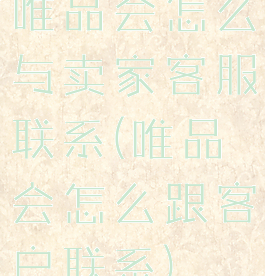 唯品会怎么与卖家客服联系(唯品会怎么跟客户联系)