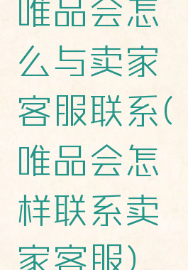 唯品会怎么与卖家客服联系(唯品会怎样联系卖家客服)