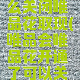 唯品会怎么关闭唯品花取现(唯品会唯品花开通了可以关闭吗)