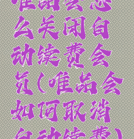 唯品会怎么关闭自动续费会员(唯品会如何取消自动续费)