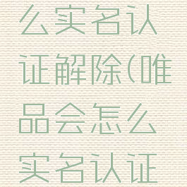 唯品会怎么实名认证解除(唯品会怎么实名认证解除账号)