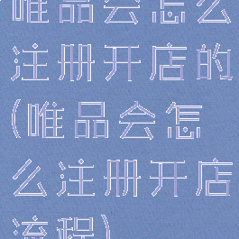 唯品会怎么注册开店的(唯品会怎么注册开店流程)