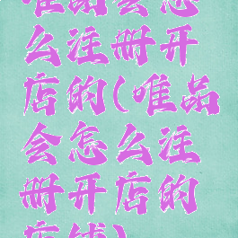 唯品会怎么注册开店的(唯品会怎么注册开店的店铺)