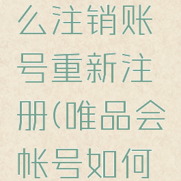 唯品会怎么注销账号重新注册(唯品会帐号如何注销)