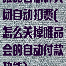 唯品会怎样关闭自动扣费(怎么关掉唯品会的自动付款功能)