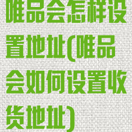 唯品会怎样设置地址(唯品会如何设置收货地址)