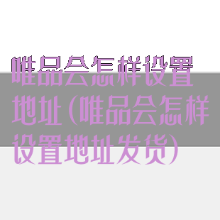 唯品会怎样设置地址(唯品会怎样设置地址发货)
