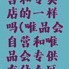 唯品会自营和专卖店的一样吗(唯品会自营和唯品会专供有什么区别)
