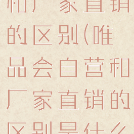 唯品会自营和厂家直销的区别(唯品会自营和厂家直销的区别是什么)