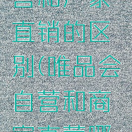 唯品会自营和厂家直销的区别(唯品会自营和商家直营哪个好些)