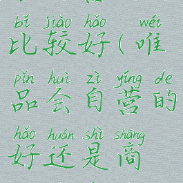 唯品会自营和自营哪个比较好(唯品会自营的好还是商家自营的好)