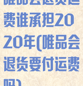唯品会退货运费谁承担2020年(唯品会退货要付运费吗)
