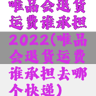 唯品会退货运费谁承担2022(唯品会退货运费谁承担去哪个快递)