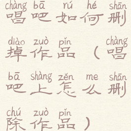 唱吧如何删掉作品(唱吧上怎么删除作品)