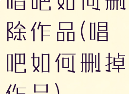 唱吧如何删除作品(唱吧如何删掉作品)