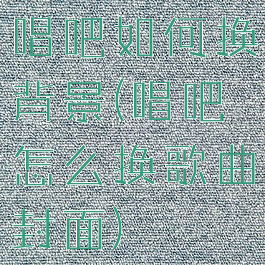 唱吧如何换背景(唱吧怎么换歌曲封面)