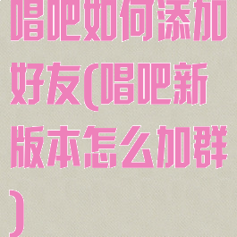 唱吧如何添加好友(唱吧新版本怎么加群)