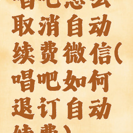 唱吧怎么取消自动续费微信(唱吧如何退订自动续费)