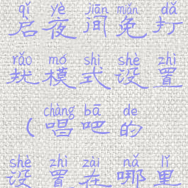 唱吧怎么开启夜间免打扰模式设置(唱吧的设置在哪里)