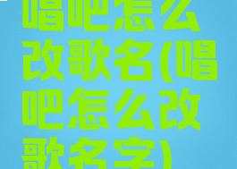 唱吧怎么改歌名(唱吧怎么改歌名字)