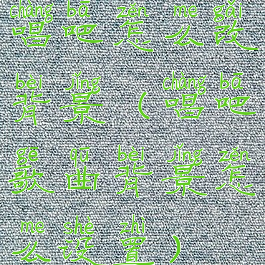 唱吧怎么改背景(唱吧歌曲背景怎么设置)