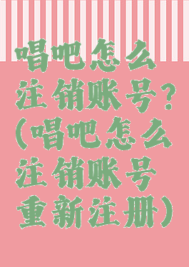 唱吧怎么注销账号?(唱吧怎么注销账号重新注册)