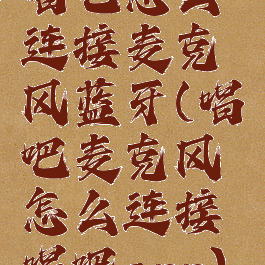 唱吧怎么连接麦克风蓝牙(唱吧麦克风怎么连接唱吧app)