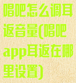 唱吧怎么调耳返音量(唱吧app耳返在哪里设置)