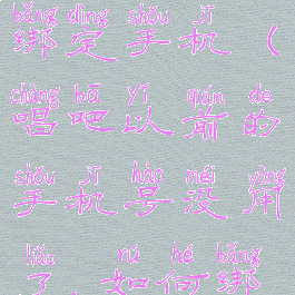 唱吧手机号换了怎么换绑定手机(唱吧以前的手机号没用了,如何绑定新的手机号)