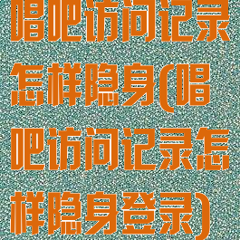 唱吧访问记录怎样隐身(唱吧访问记录怎样隐身登录)