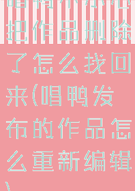 唱鸭不小心把作品删除了怎么找回来(唱鸭发布的作品怎么重新编辑)
