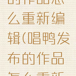 唱鸭发布的作品怎么重新编辑(唱鸭发布的作品怎么重新编辑文字)