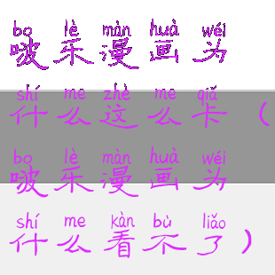 啵乐漫画为什么这么卡(啵乐漫画为什么看不了)