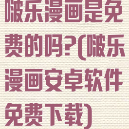 啵乐漫画是免费的吗?(啵乐漫画安卓软件免费下载)