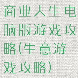 商业人生电脑版游戏攻略(生意游戏攻略)