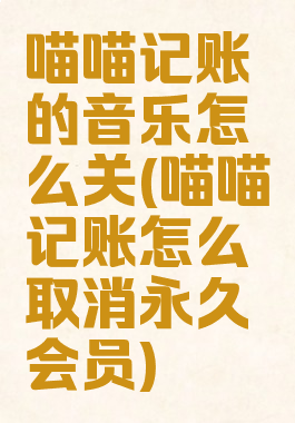 喵喵记账的音乐怎么关(喵喵记账怎么取消永久会员)